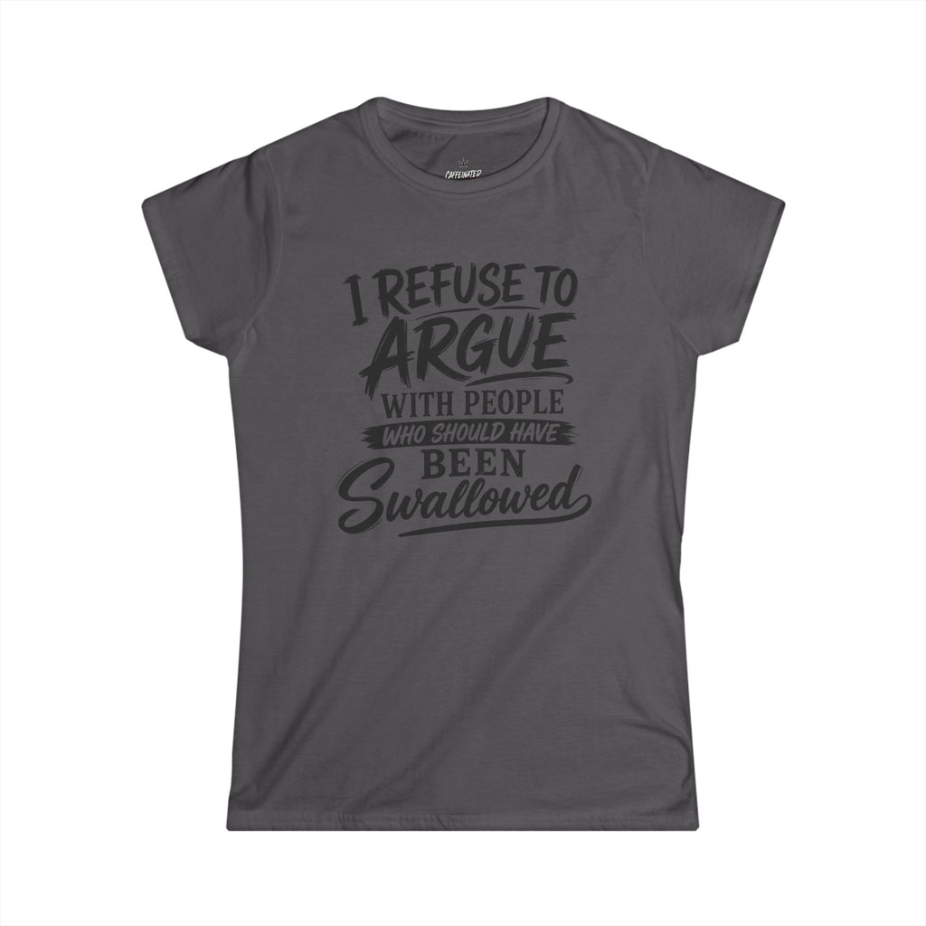 Funny Women's Tee — "I Refuse to Argue with People Who Should Have Been Swallowed"